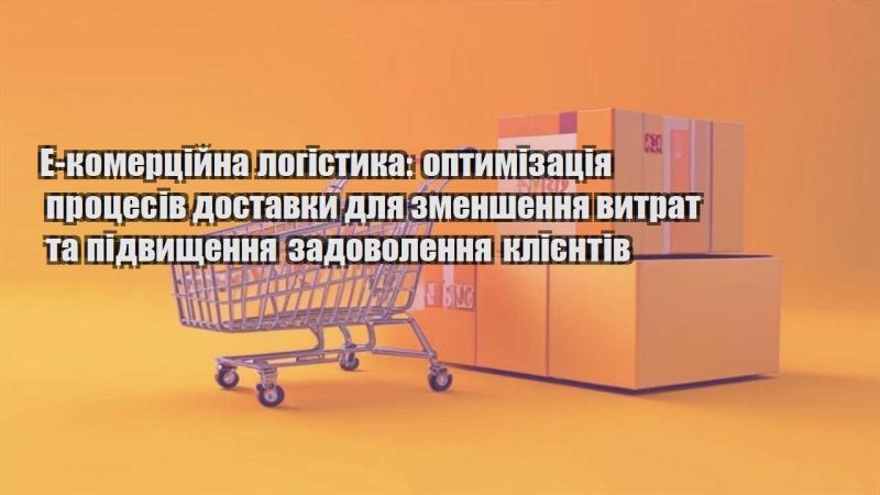 e komerczijna logistyka optymizacziya proczesiv dostavky dlya zmenshennya vytrat ta pidvyshhennya zadovolennya kliyentiv