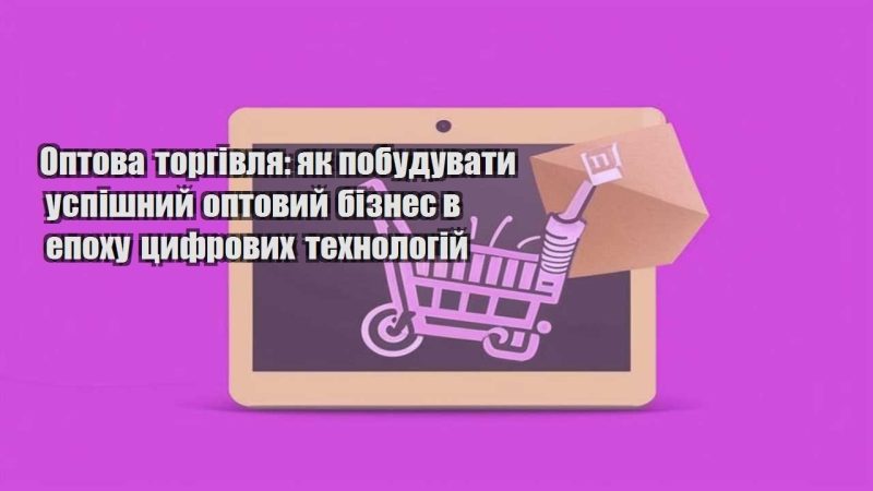 optova torgivlya yak pobuduvaty uspishnyj optovyj biznes v epohu czyfrovyh tehnologij