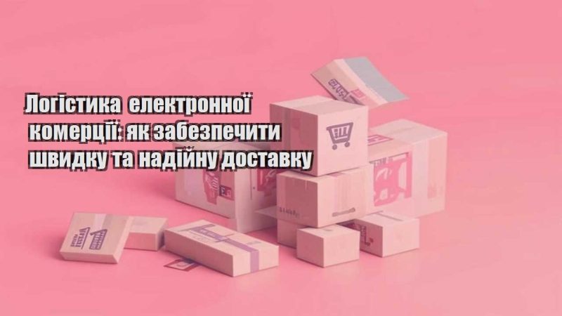 logistyka elektronnoyi komercziyi yak zabezpechyty shvydku ta nadijnu dostavku