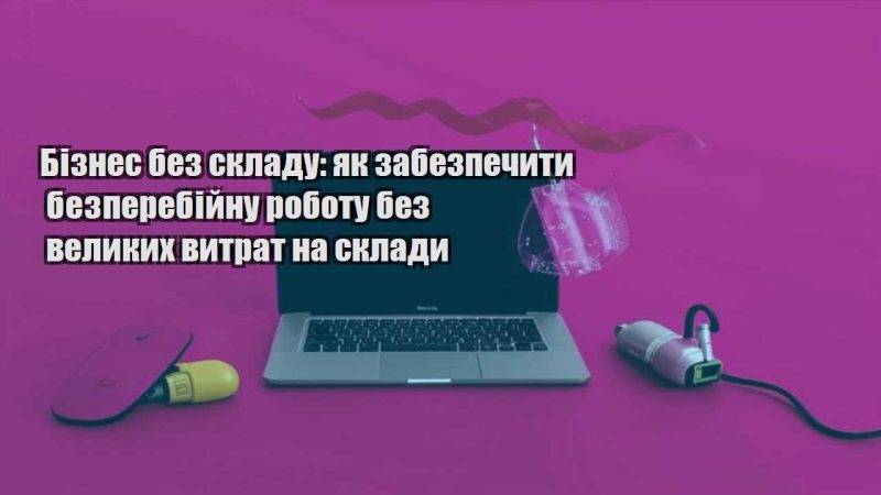 biznes bez skladu yak zabezpechyty bezperebijnu robotu bez velykyh vytrat na sklady