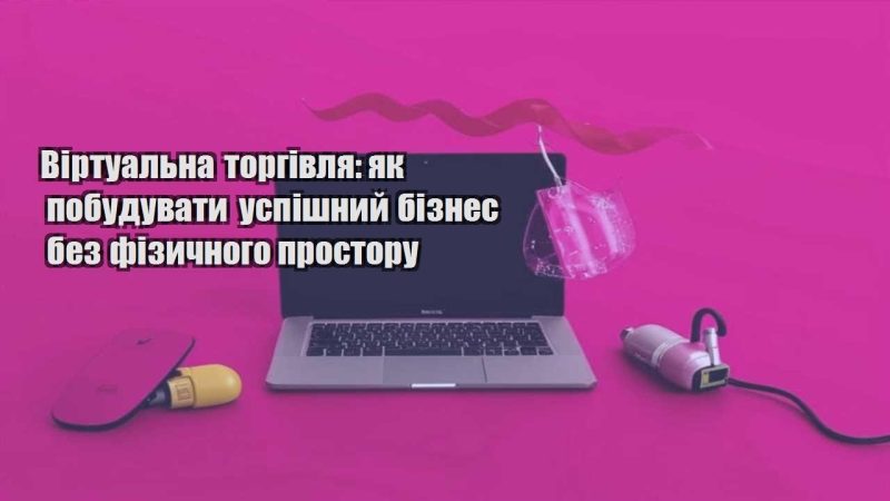 virtualna torgivlya yak pobuduvaty uspishnyj biznes bez fizychnogo prostoru