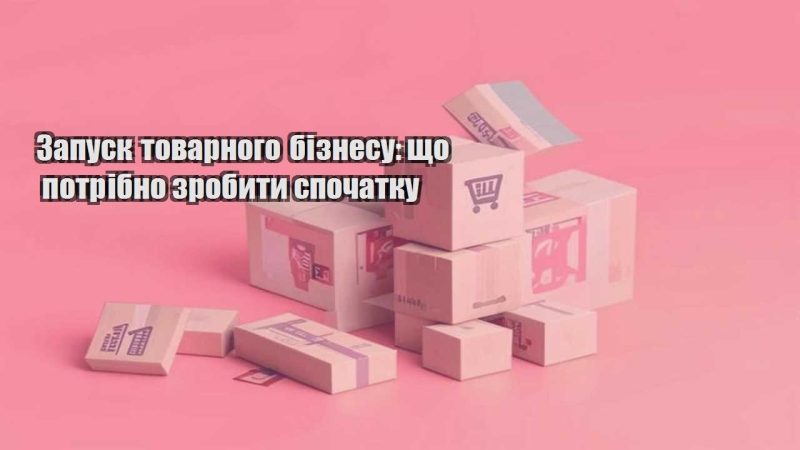 zapusk tovarnogo biznesu shho potribno zrobyty spochatku