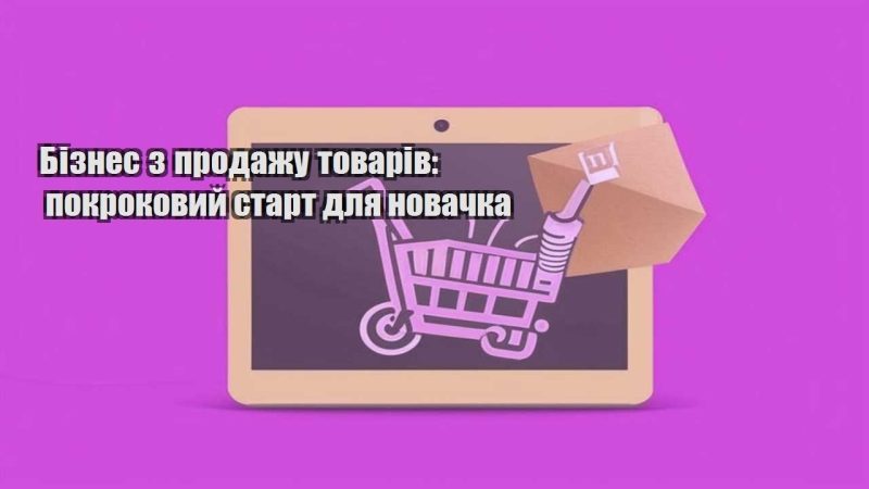 biznes z prodazhu tovariv pokrokovyj start dlya novachka