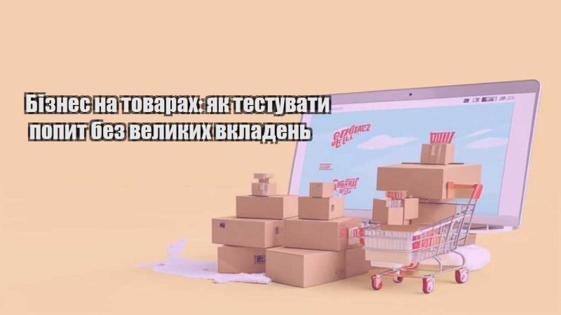 biznes na tovarah yak testuvaty popyt bez velykyh vkladen
